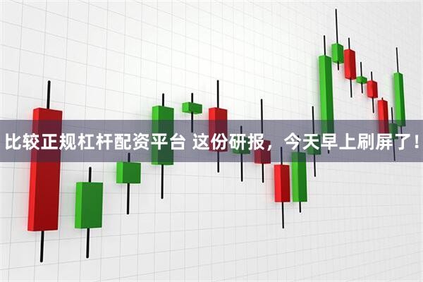 比较正规杠杆配资平台 这份研报，今天早上刷屏了！