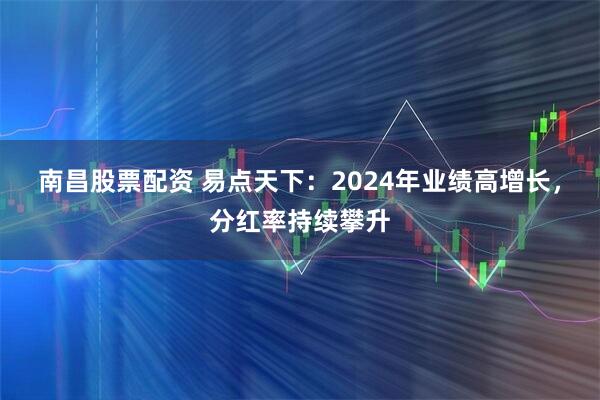 南昌股票配资 易点天下：2024年业绩高增长，分红率持续攀升
