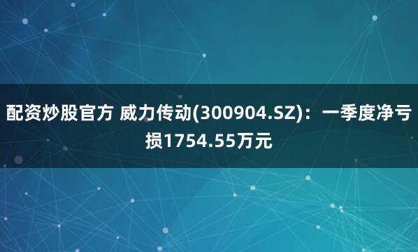 配资炒股官方 威力传动(300904.SZ)：一季度净亏损1754.55万元