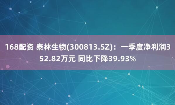 168配资 泰林生物(300813.SZ)：一季度净利润352.82万元 同比下降39.93%