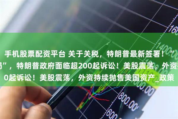 手机股票配资平台 关于关税，特朗普最新签署！“百日新政”成“百日乱局”，特朗普政府面临超200起诉讼！美股震荡，外资持续抛售美国资产_政策