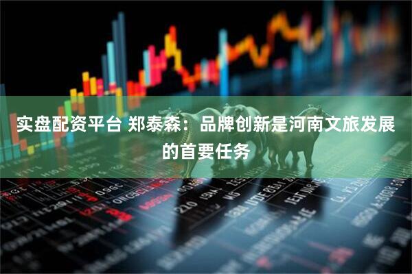 实盘配资平台 郑泰森：品牌创新是河南文旅发展的首要任务