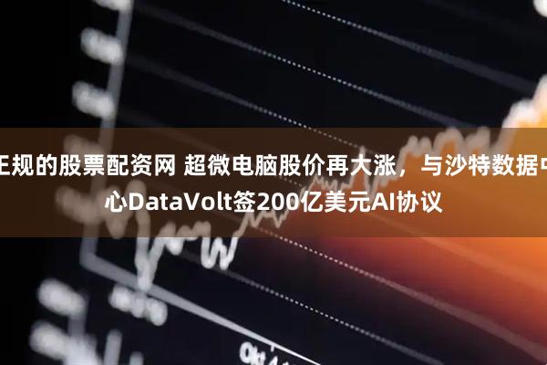 正规的股票配资网 超微电脑股价再大涨，与沙特数据中心DataVolt签200亿美元AI协议
