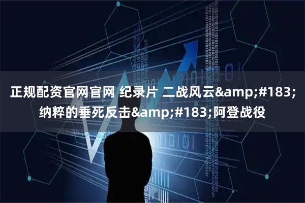 正规配资官网官网 纪录片 二战风云·纳粹的垂死反击·阿登战役