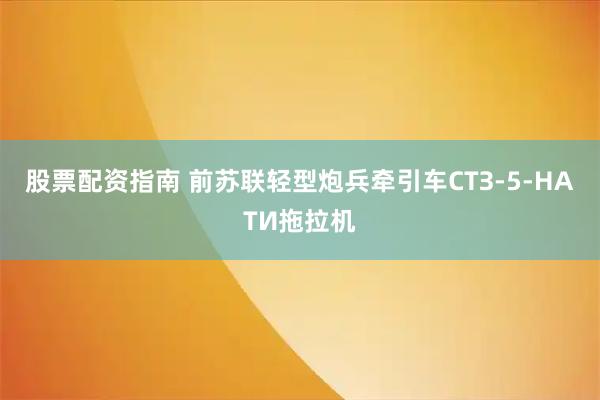 股票配资指南 前苏联轻型炮兵牵引车СТЗ-5-НАТИ拖拉机