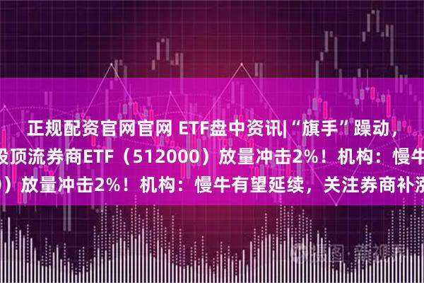 正规配资官网官网 ETF盘中资讯|“旗手”躁动，国盛金控触及涨停！A股顶流券商ETF（512000）放量冲击2%！机构：慢牛有望延续，关注券商补涨
