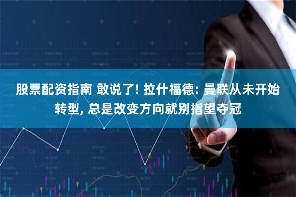 股票配资指南 敢说了! 拉什福德: 曼联从未开始转型, 总是改变方向就别指望夺冠