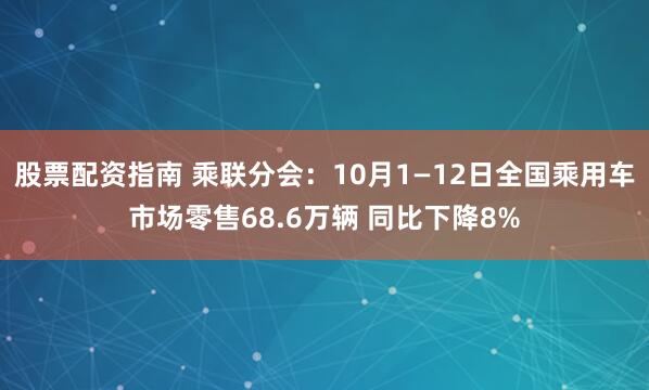 股票配资指南 乘联分会：10月1—12日全国乘用车市场零售68.6万辆 同比下降8%