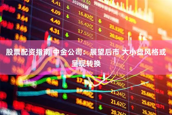 股票配资指南 中金公司：展望后市 大小盘风格或呈现转换