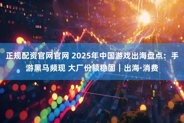 正规配资官网官网 2025年中国游戏出海盘点：手游黑马频现 大厂份额稳固｜出海·消费