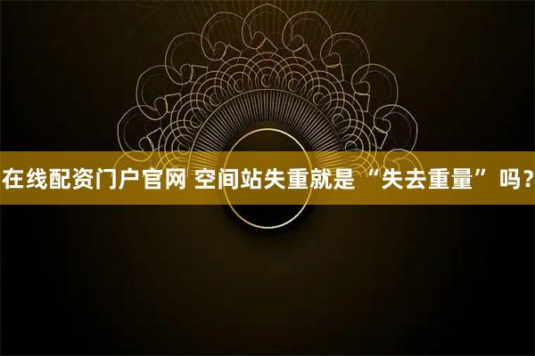 在线配资门户官网 空间站失重就是 “失去重量” 吗？